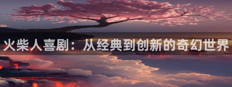 羞羞漫画在线观看大全：火柴人喜剧：从经典到创新的奇幻世界